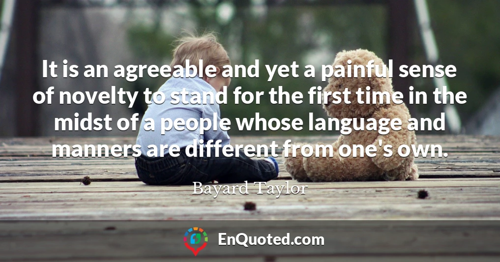 It is an agreeable and yet a painful sense of novelty to stand for the first time in the midst of a people whose language and manners are different from one's own.