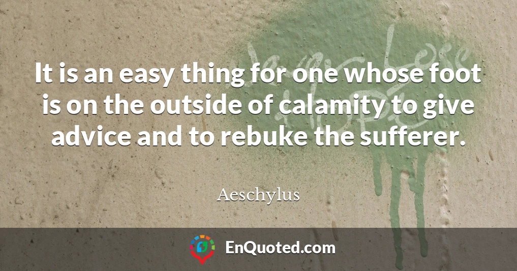 It is an easy thing for one whose foot is on the outside of calamity to give advice and to rebuke the sufferer.