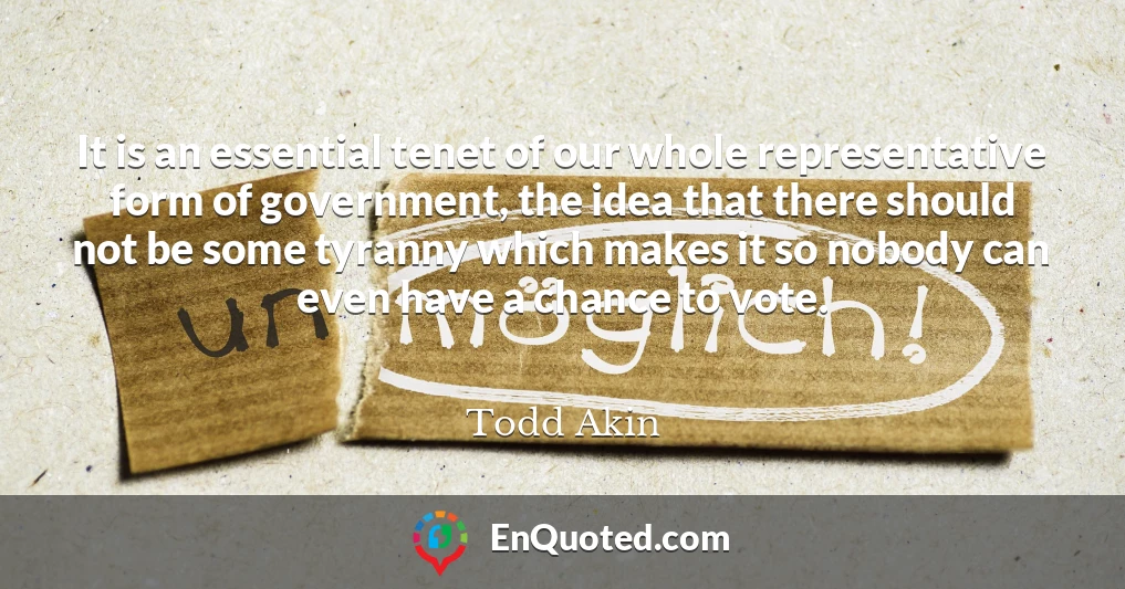 It is an essential tenet of our whole representative form of government, the idea that there should not be some tyranny which makes it so nobody can even have a chance to vote.