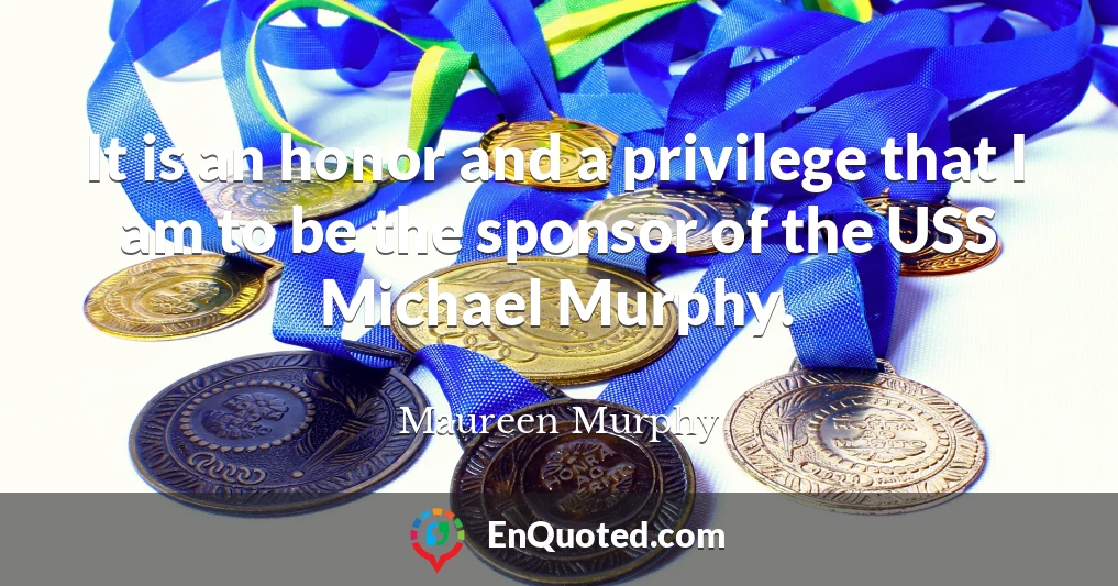 It is an honor and a privilege that I am to be the sponsor of the USS Michael Murphy.
