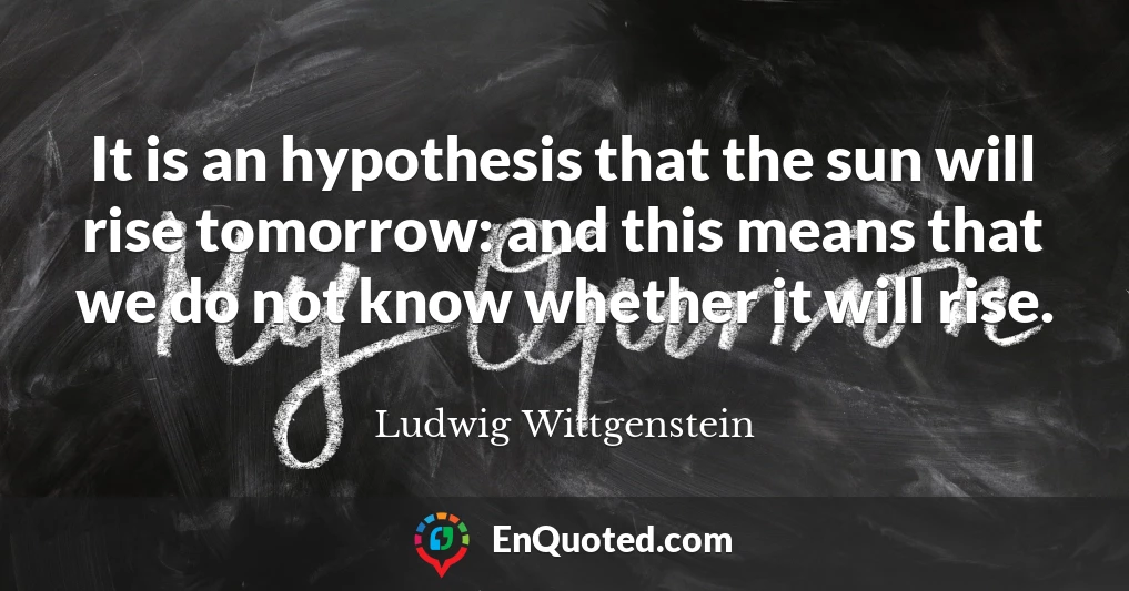 It is an hypothesis that the sun will rise tomorrow: and this means that we do not know whether it will rise.