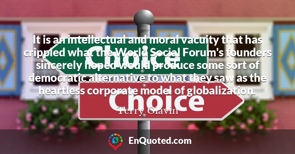 It is an intellectual and moral vacuity that has crippled what the World Social Forum's founders sincerely hoped would produce some sort of democratic alternative to what they saw as the heartless corporate model of globalization.