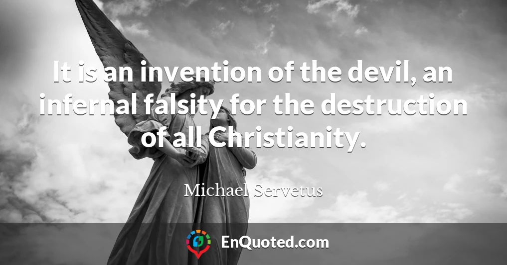 It is an invention of the devil, an infernal falsity for the destruction of all Christianity.