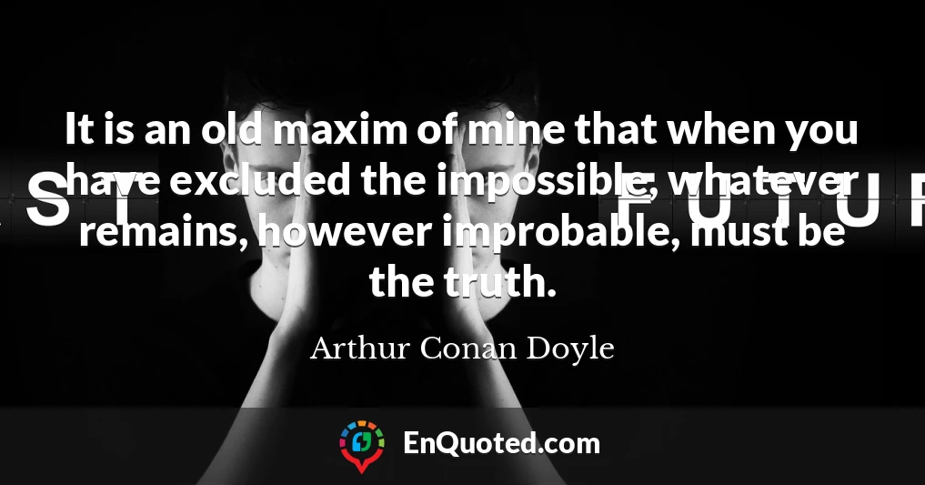 It is an old maxim of mine that when you have excluded the impossible, whatever remains, however improbable, must be the truth.