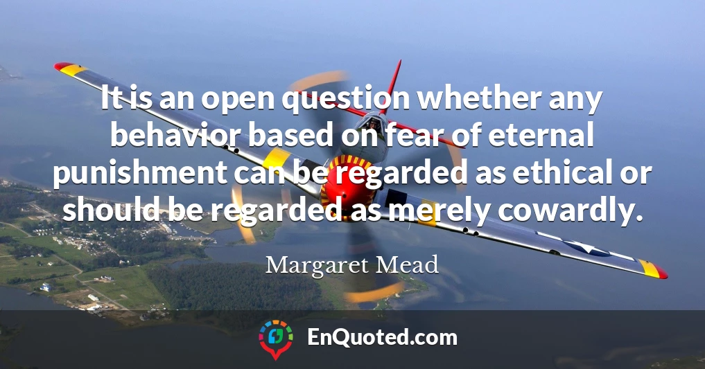 It is an open question whether any behavior based on fear of eternal punishment can be regarded as ethical or should be regarded as merely cowardly.