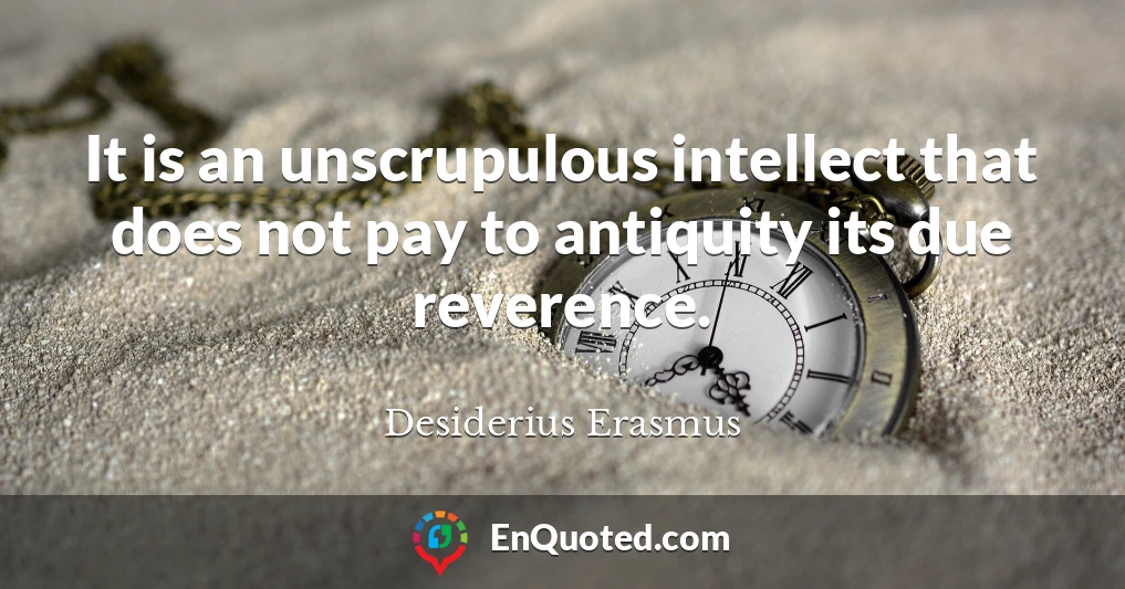 It is an unscrupulous intellect that does not pay to antiquity its due reverence.