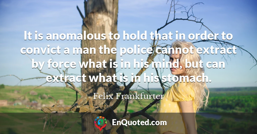 It is anomalous to hold that in order to convict a man the police cannot extract by force what is in his mind, but can extract what is in his stomach.