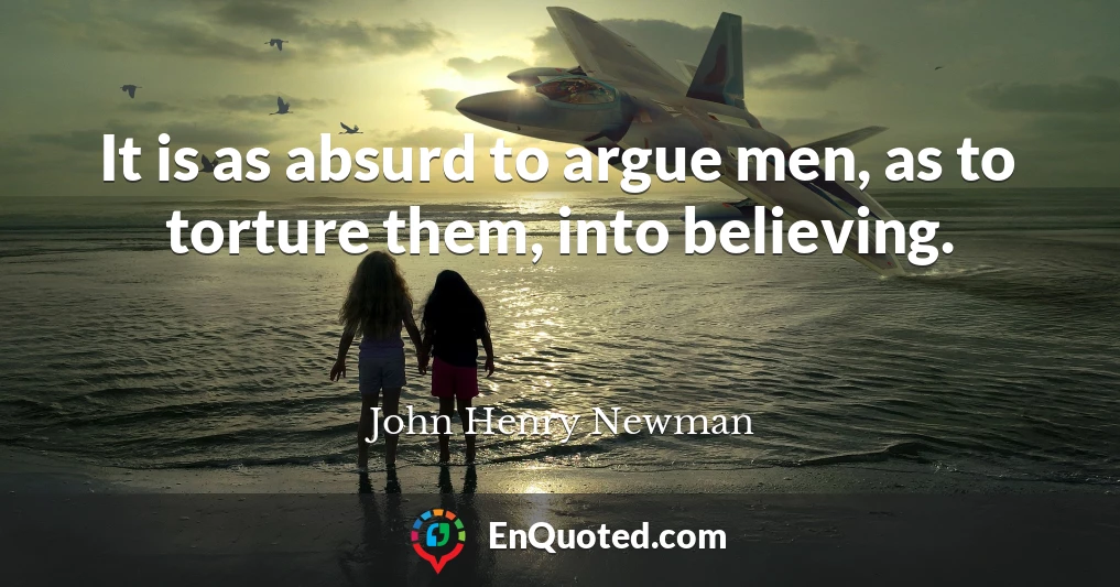 It is as absurd to argue men, as to torture them, into believing.
