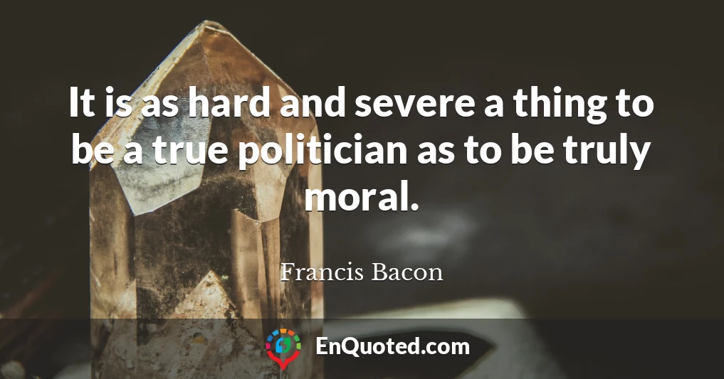 It is as hard and severe a thing to be a true politician as to be truly moral.