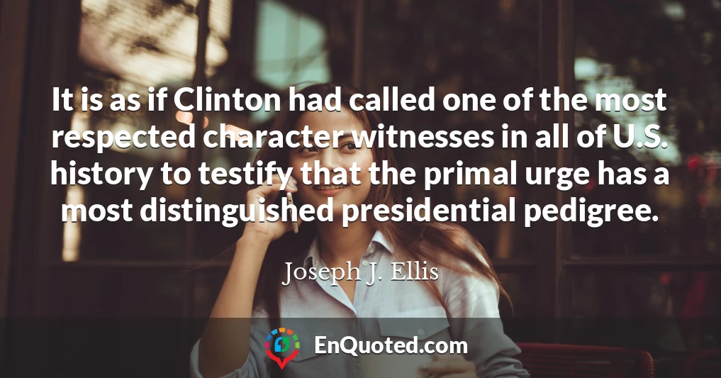 It is as if Clinton had called one of the most respected character witnesses in all of U.S. history to testify that the primal urge has a most distinguished presidential pedigree.