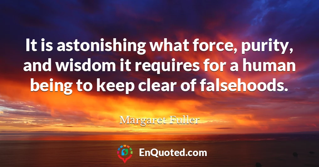 It is astonishing what force, purity, and wisdom it requires for a human being to keep clear of falsehoods.
