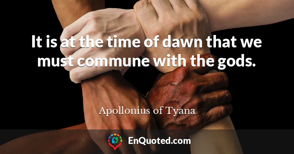It is at the time of dawn that we must commune with the gods.