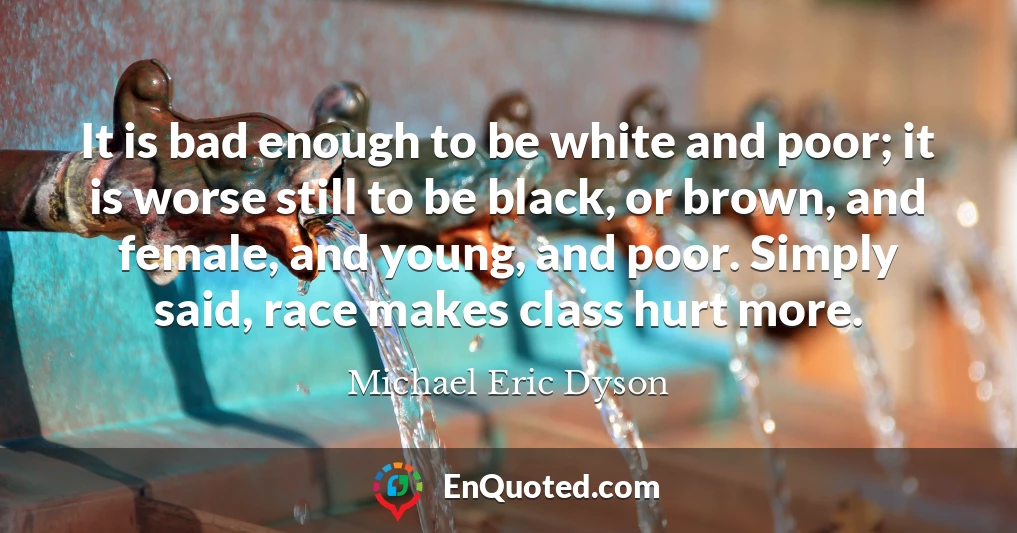 It is bad enough to be white and poor; it is worse still to be black, or brown, and female, and young, and poor. Simply said, race makes class hurt more.