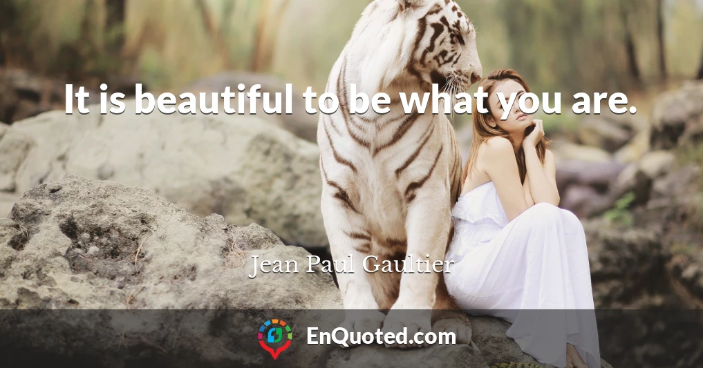 It is beautiful to be what you are.