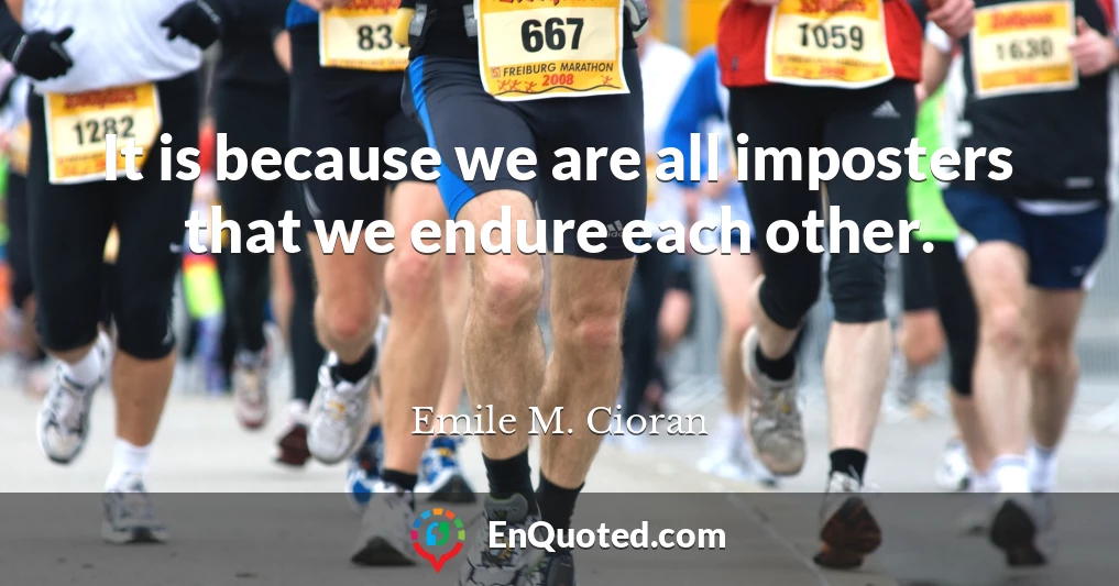 It is because we are all imposters that we endure each other.