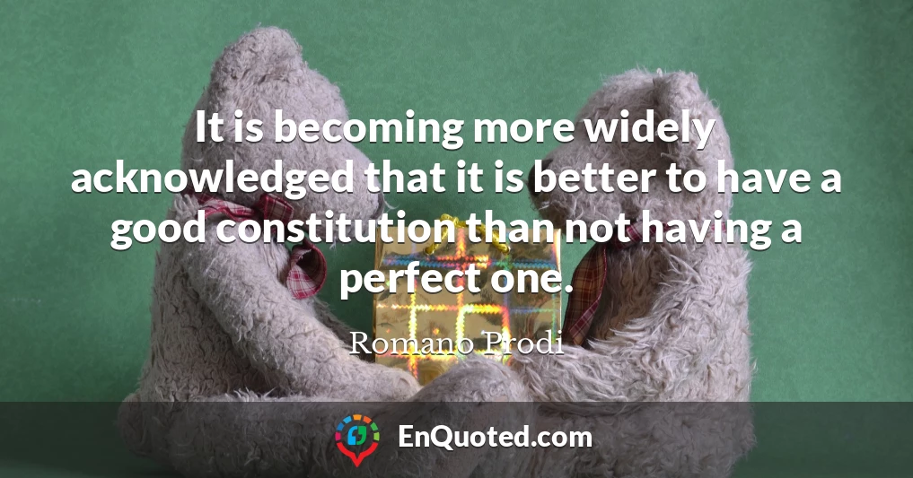 It is becoming more widely acknowledged that it is better to have a good constitution than not having a perfect one.