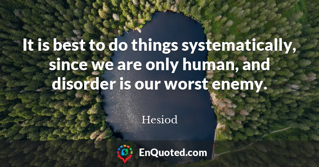 It is best to do things systematically, since we are only human, and disorder is our worst enemy.