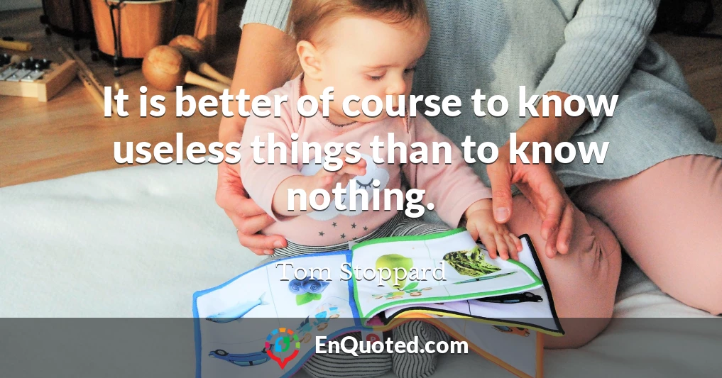 It is better of course to know useless things than to know nothing.