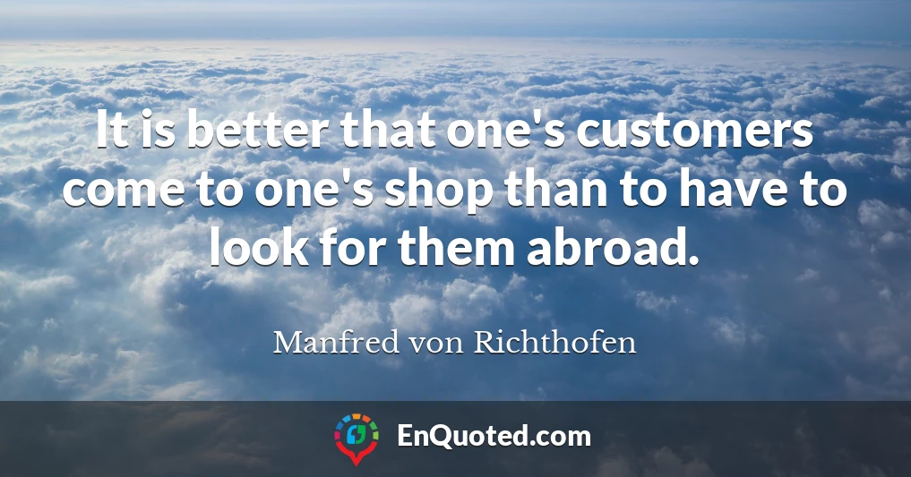 It is better that one's customers come to one's shop than to have to look for them abroad.