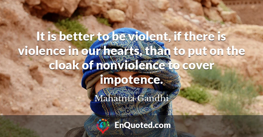 It is better to be violent, if there is violence in our hearts, than to put on the cloak of nonviolence to cover impotence.