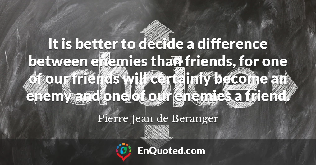 It is better to decide a difference between enemies than friends, for one of our friends will certainly become an enemy and one of our enemies a friend.