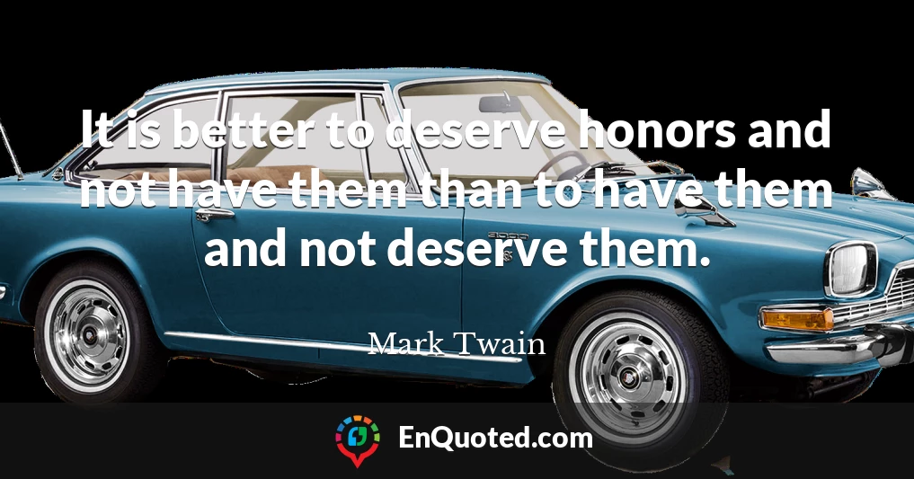 It is better to deserve honors and not have them than to have them and not deserve them.