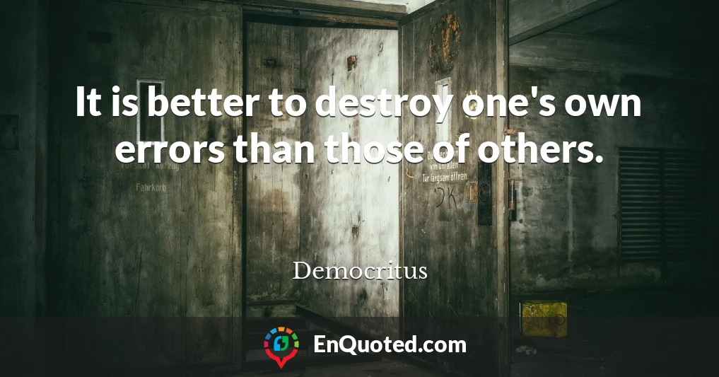 It is better to destroy one's own errors than those of others.