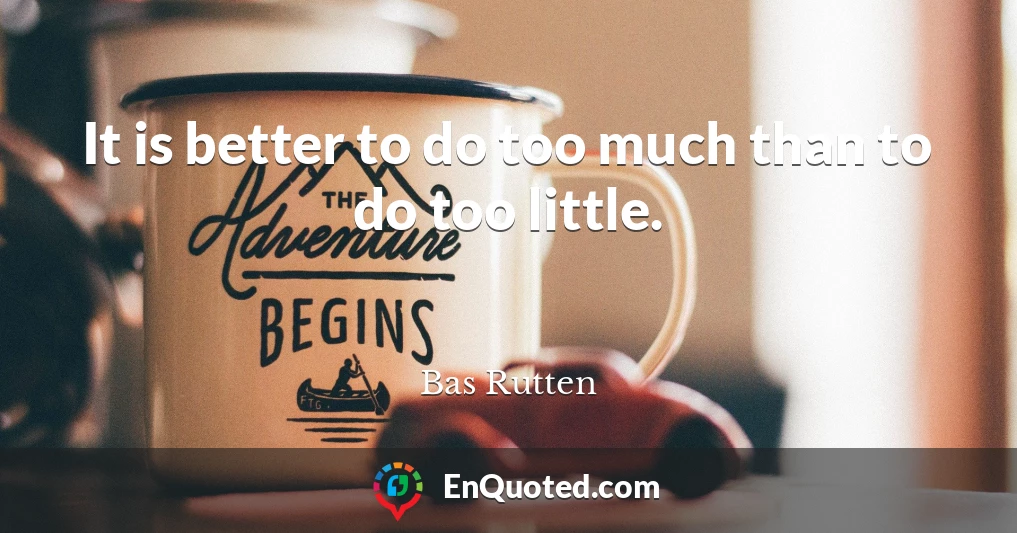 It is better to do too much than to do too little.