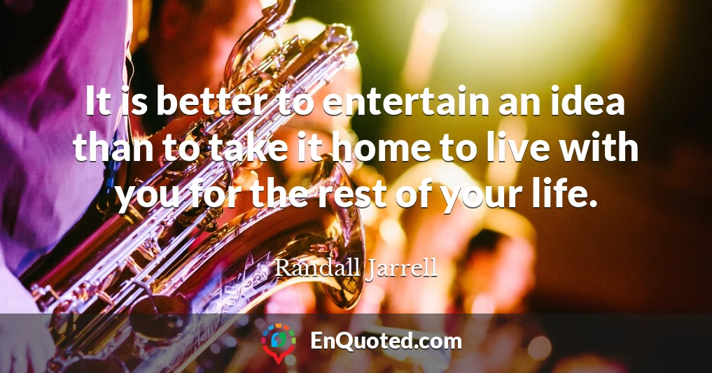 It is better to entertain an idea than to take it home to live with you for the rest of your life.