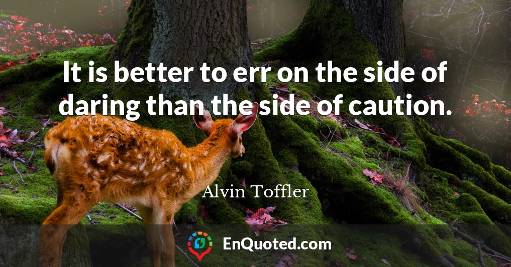 It is better to err on the side of daring than the side of caution.