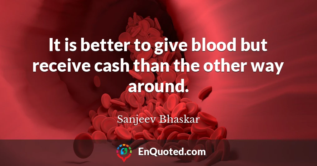 It is better to give blood but receive cash than the other way around.
