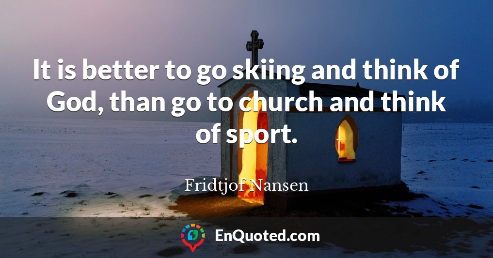 It is better to go skiing and think of God, than go to church and think of sport.