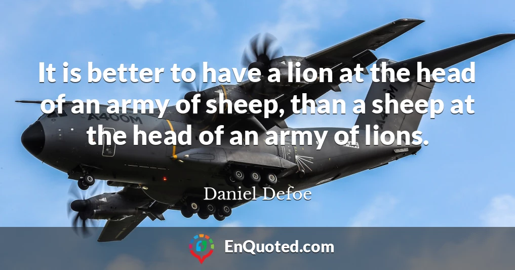 It is better to have a lion at the head of an army of sheep, than a sheep at the head of an army of lions.