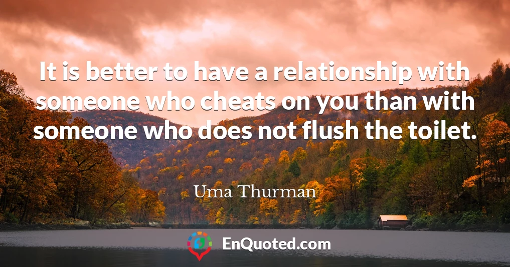 It is better to have a relationship with someone who cheats on you than with someone who does not flush the toilet.