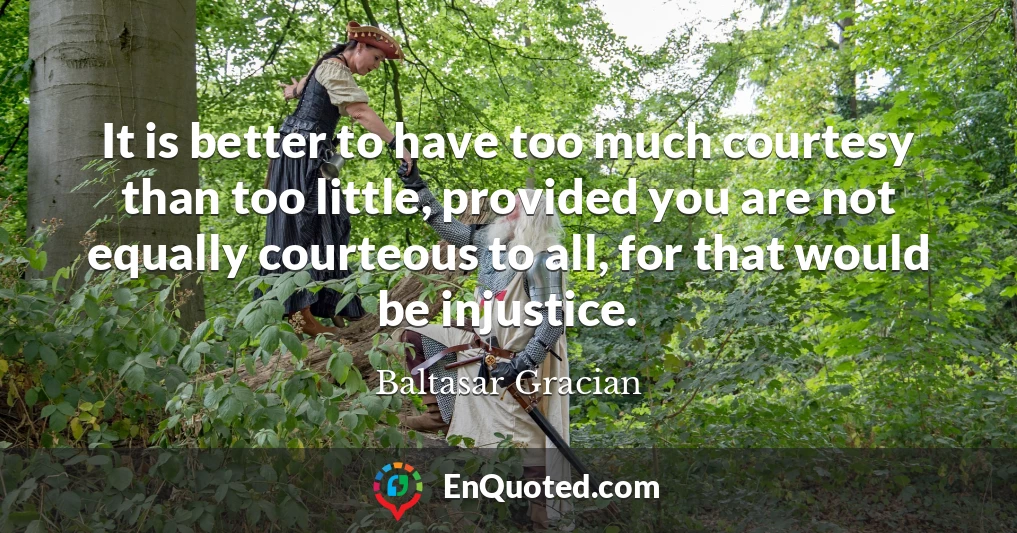 It is better to have too much courtesy than too little, provided you are not equally courteous to all, for that would be injustice.