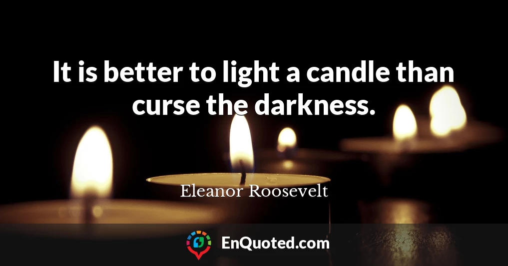 It is better to light a candle than curse the darkness.