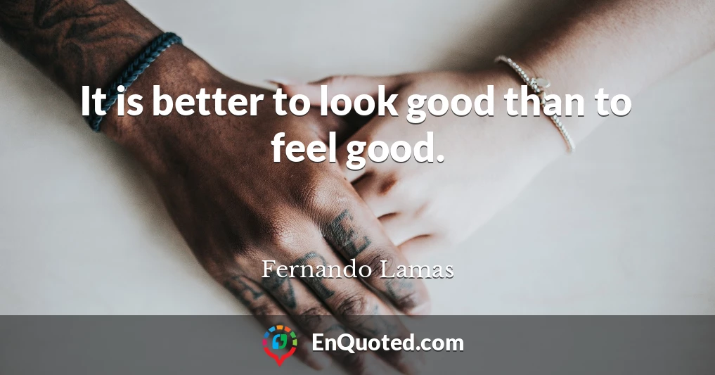 It is better to look good than to feel good.