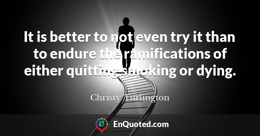 It is better to not even try it than to endure the ramifications of either quitting smoking or dying.
