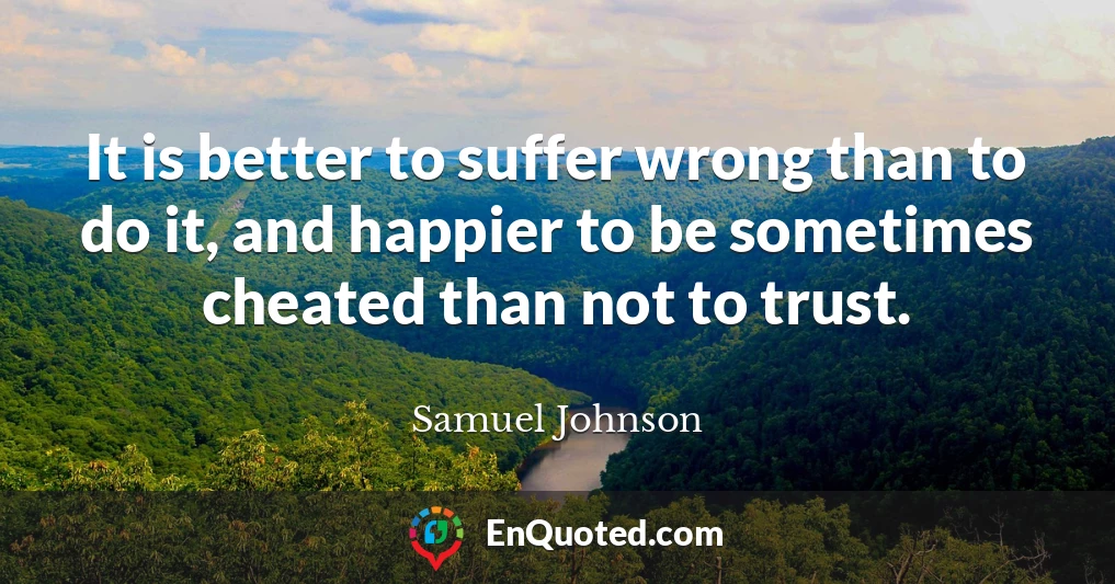 It is better to suffer wrong than to do it, and happier to be sometimes cheated than not to trust.