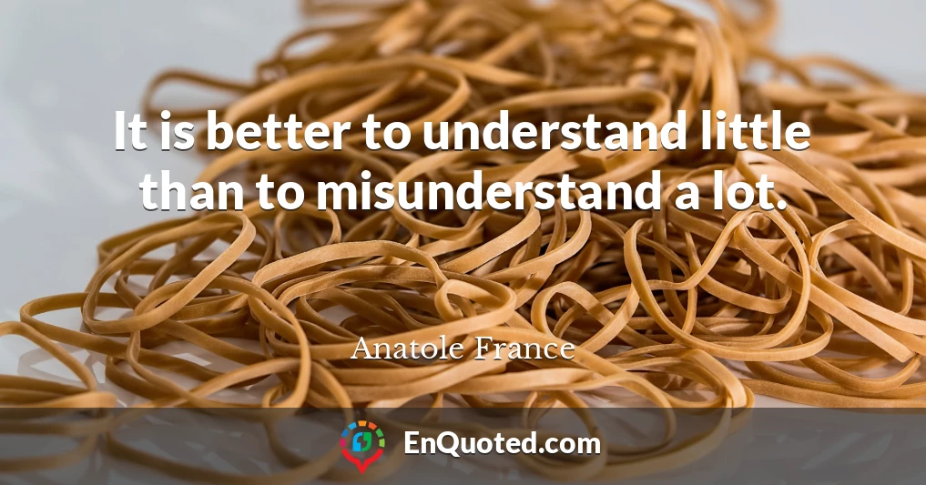 It is better to understand little than to misunderstand a lot.