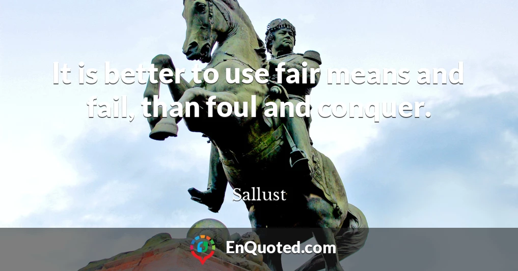 It is better to use fair means and fail, than foul and conquer.