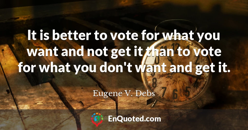 It is better to vote for what you want and not get it than to vote for what you don't want and get it.