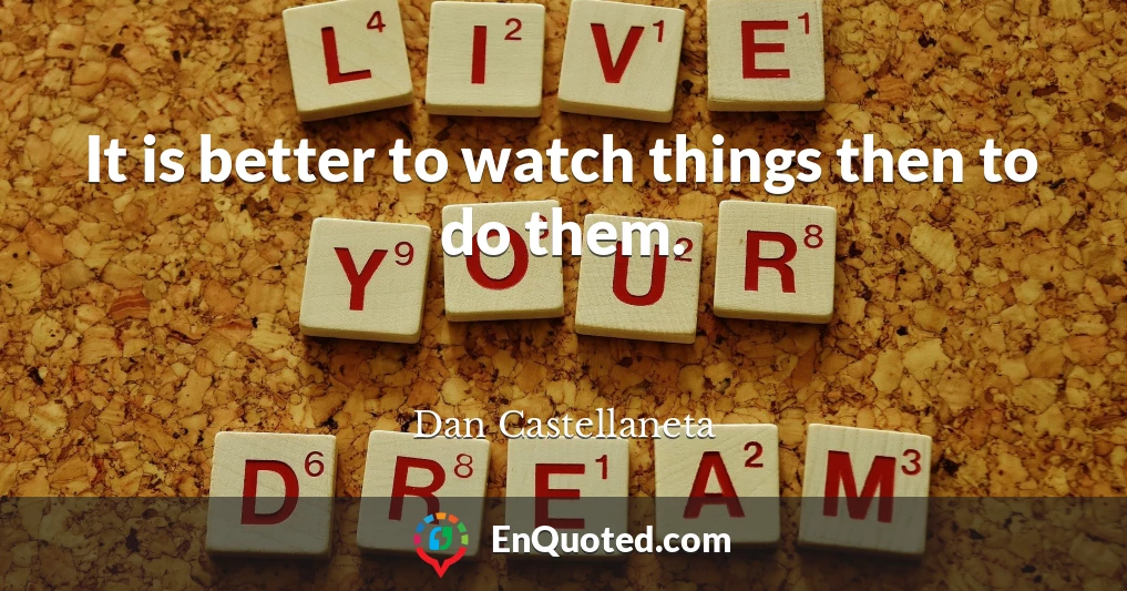 It is better to watch things then to do them.