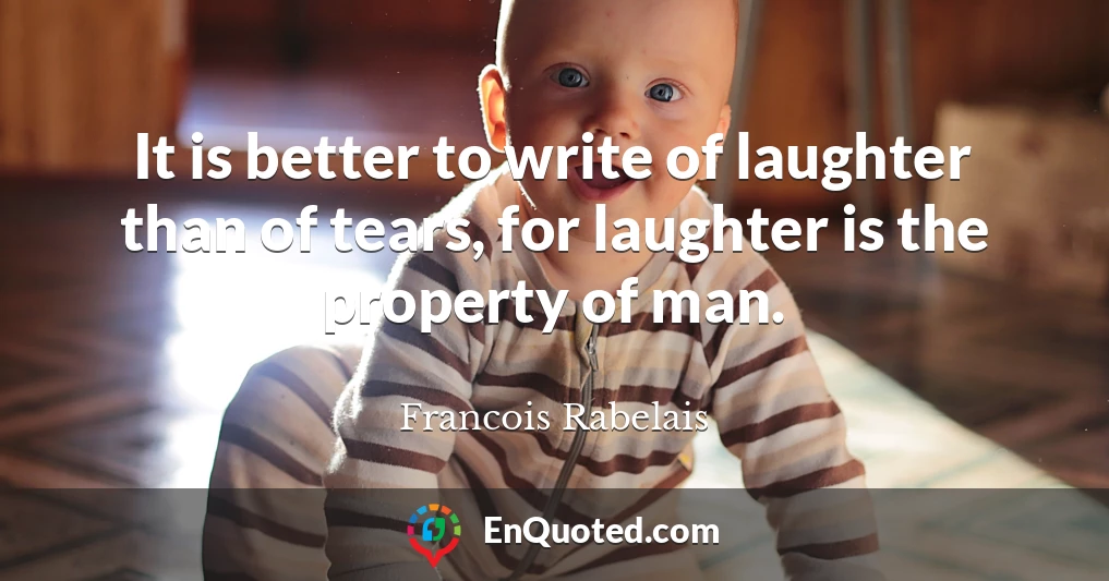 It is better to write of laughter than of tears, for laughter is the property of man.
