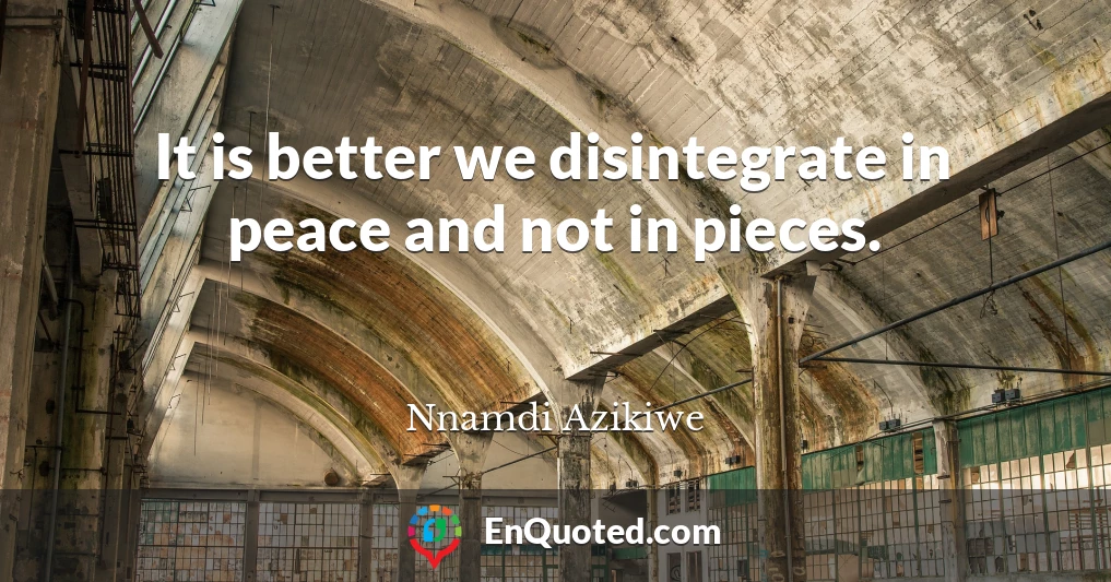 It is better we disintegrate in peace and not in pieces.