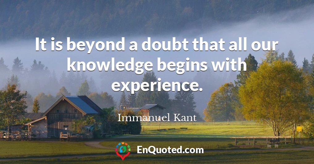 It is beyond a doubt that all our knowledge begins with experience.
