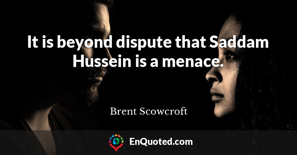It is beyond dispute that Saddam Hussein is a menace.
