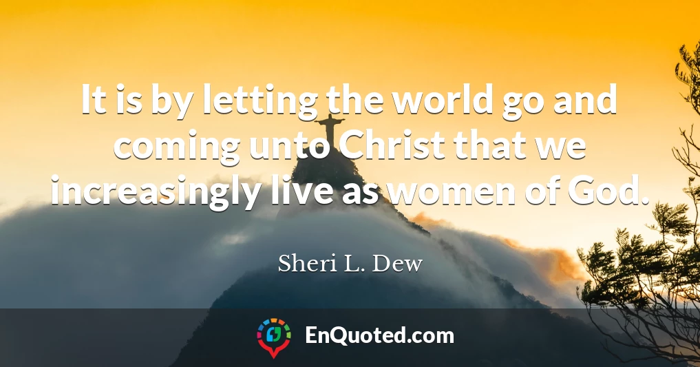It is by letting the world go and coming unto Christ that we increasingly live as women of God.