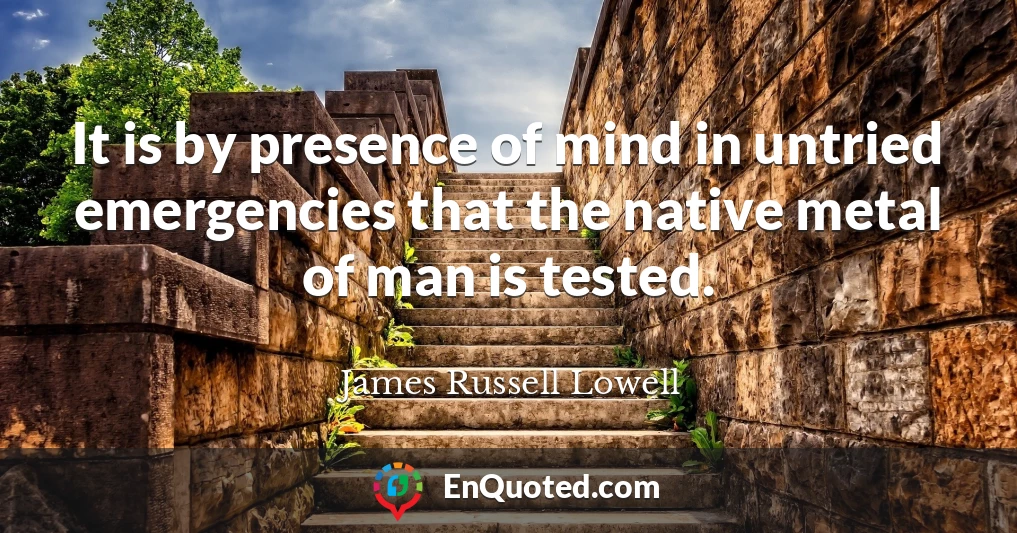 It is by presence of mind in untried emergencies that the native metal of man is tested.