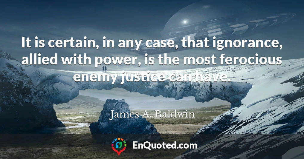 It is certain, in any case, that ignorance, allied with power, is the most ferocious enemy justice can have.